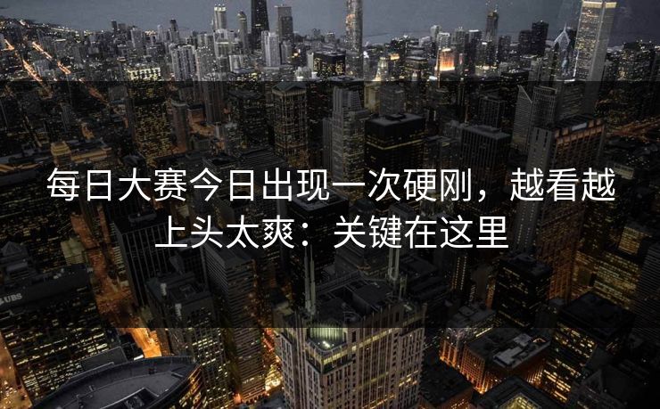 每日大赛今日出现一次硬刚，越看越上头太爽：关键在这里