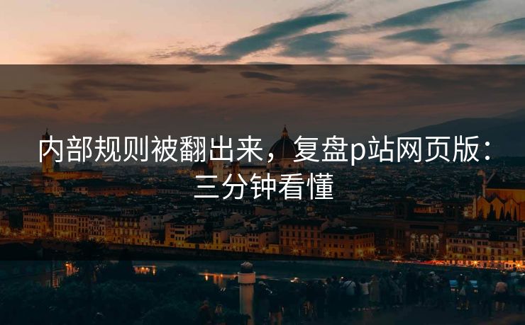 内部规则被翻出来，复盘p站网页版：三分钟看懂