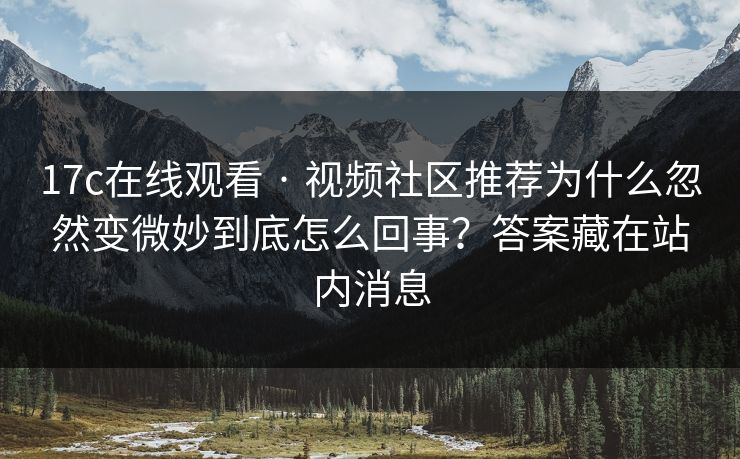 17c在线观看 · 视频社区推荐为什么忽然变微妙到底怎么回事？答案藏在站内消息