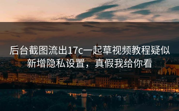 后台截图流出17c一起草视频教程疑似新增隐私设置，真假我给你看