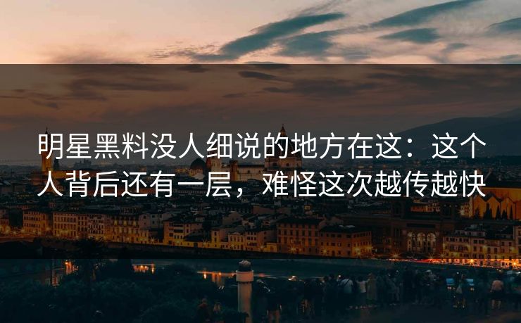 明星黑料没人细说的地方在这：这个人背后还有一层，难怪这次越传越快