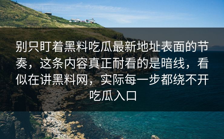 别只盯着黑料吃瓜最新地址表面的节奏，这条内容真正耐看的是暗线，看似在讲黑料网，实际每一步都绕不开吃瓜入口